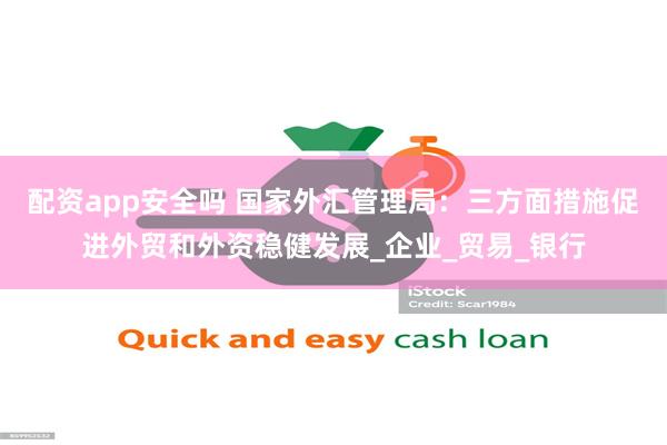 配资app安全吗 国家外汇管理局：三方面措施促进外贸和外资稳健发展_企业_贸易_银行