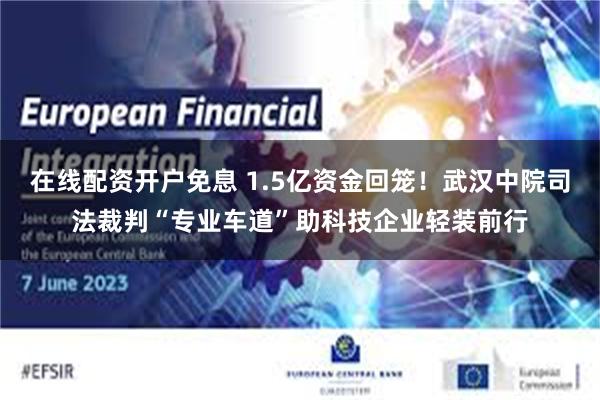 在线配资开户免息 1.5亿资金回笼！武汉中院司法裁判“专业车道”助科技企业轻装前行