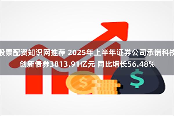 股票配资知识网推荐 2025年上半年证券公司承销科技创新债券3813.91亿元 同比增长56.48%
