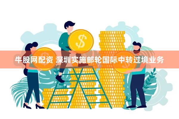 牛股网配资 深圳实施邮轮国际中转过境业务