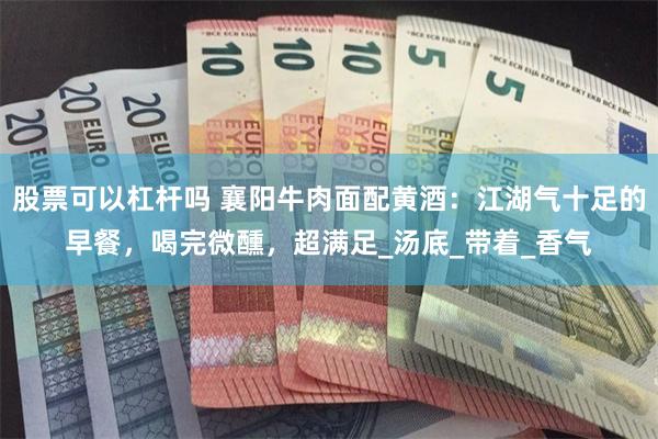 股票可以杠杆吗 襄阳牛肉面配黄酒：江湖气十足的早餐，喝完微醺，超满足_汤底_带着_香气