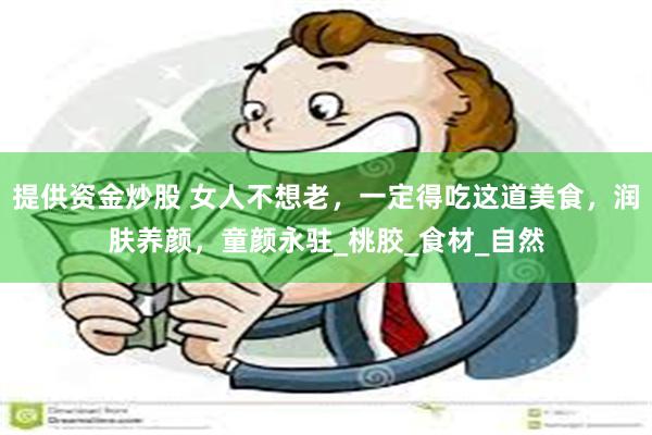 提供资金炒股 女人不想老，一定得吃这道美食，润肤养颜，童颜永驻_桃胶_食材_自然