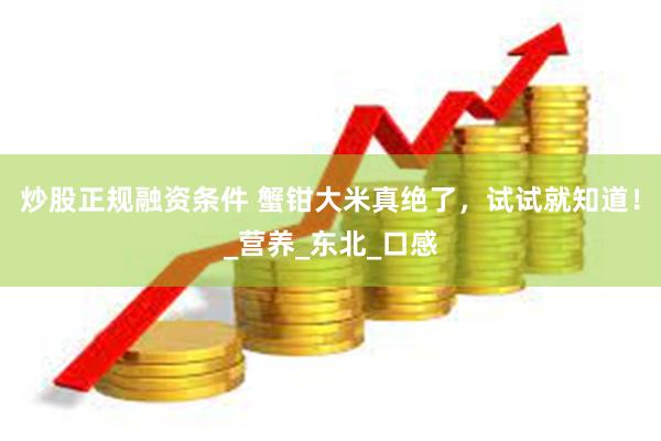 炒股正规融资条件 蟹钳大米真绝了，试试就知道！_营养_东北_口感