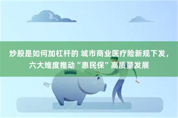 炒股是如何加杠杆的 城市商业医疗险新规下发，六大维度推动“惠民保”高质量发展