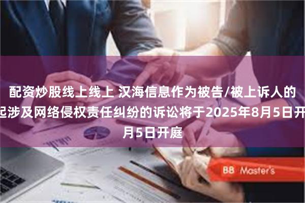 配资炒股线上线上 汉海信息作为被告/被上诉人的1起涉及网络侵权责任纠纷的诉讼将于2025年8月5日开庭