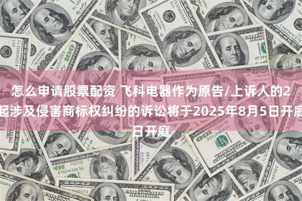 怎么申请股票配资 飞科电器作为原告/上诉人的2起涉及侵害商标权纠纷的诉讼将于2025年8月5日开庭