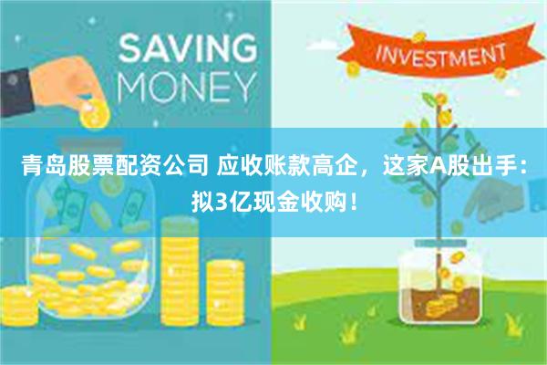 青岛股票配资公司 应收账款高企，这家A股出手：拟3亿现金收购！