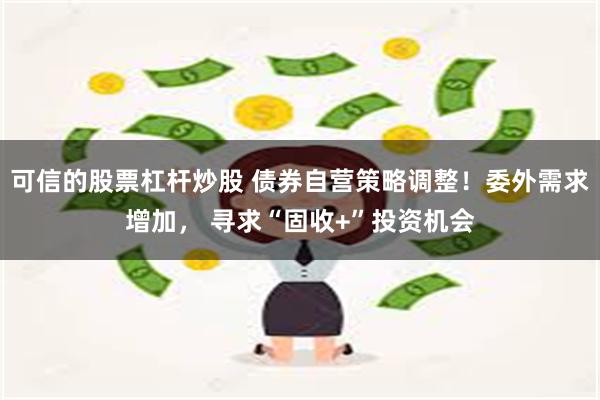 可信的股票杠杆炒股 债券自营策略调整！委外需求增加， 寻求“固收+”投资机会