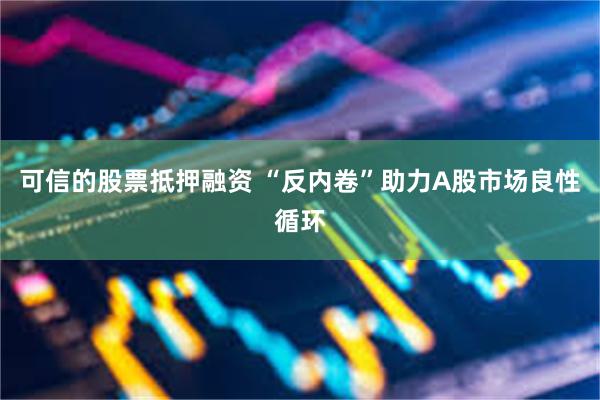 可信的股票抵押融资 “反内卷”助力A股市场良性循环