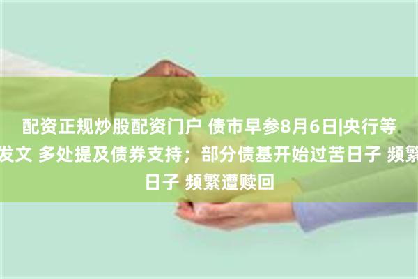配资正规炒股配资门户 债市早参8月6日|央行等七部门发文 多处提及债券支持；部分债基开始过苦日子 频繁遭赎回