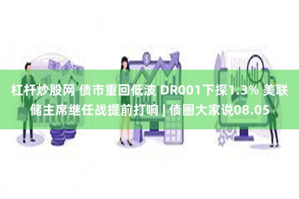 杠杆炒股网 债市重回低波 DR001下探1.3% 美联储主席继任战提前打响 | 债圈大家说08.05