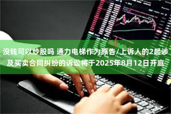 没钱可以炒股吗 通力电梯作为原告/上诉人的2起涉及买卖合同纠纷的诉讼将于2025年8月12日开庭