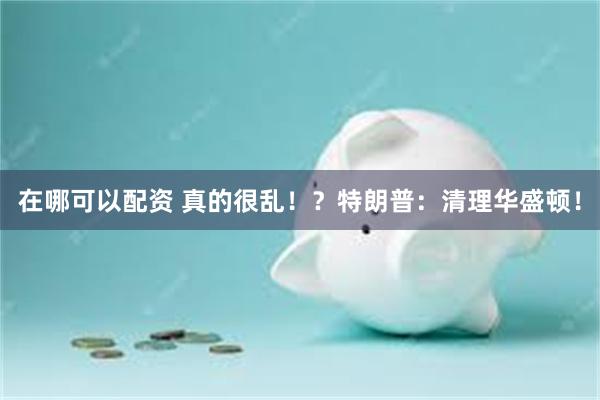 在哪可以配资 真的很乱！？特朗普：清理华盛顿！