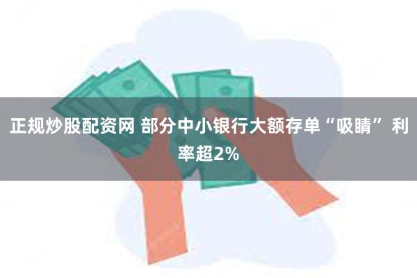 正规炒股配资网 部分中小银行大额存单“吸睛” 利率超2%