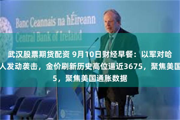武汉股票期货配资 9月10日财经早餐：以军对哈马斯领导人发动袭击，金价刷新历史高位逼近3675，聚焦美国通胀数据