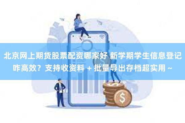 北京网上期货股票配资哪家好 新学期学生信息登记咋高效？支持收资料 + 批量导出存档超实用～