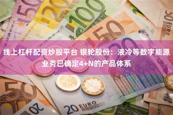 线上杠杆配资炒股平台 银轮股份：液冷等数字能源业务已确定4+N的产品体系